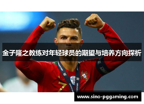 金子隆之教练对年轻球员的期望与培养方向探析