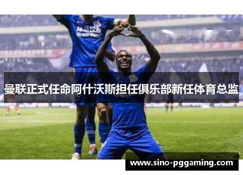 曼联正式任命阿什沃斯担任俱乐部新任体育总监